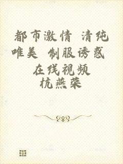 都市激情 清纯唯美 制服诱惑 在线视频